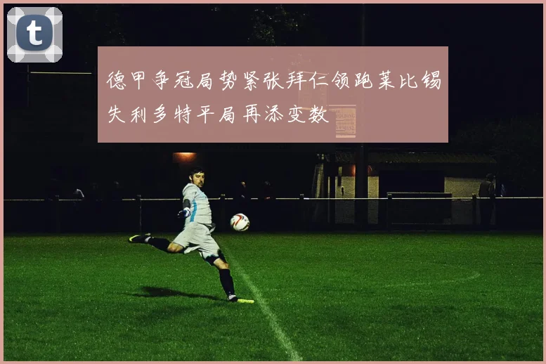 德甲争冠局势紧张拜仁领跑莱比锡失利多特平局再添变数