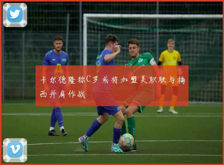 卡尔德隆称C罗或将加盟美职联与梅西并肩作战