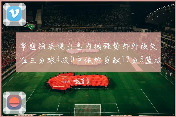 华盛顿表现出色内线强势却外线失准三分球4投0中依然贡献17分5篮板4盖帽