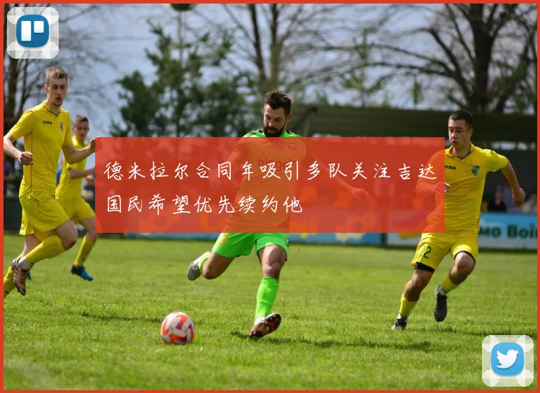 德米拉尔合同年吸引多队关注吉达国民希望优先续约他