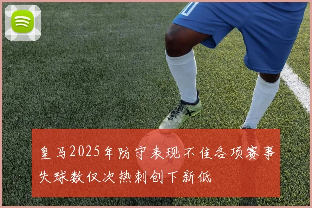 皇马2025年防守表现不佳各项赛事失球数仅次热刺创下新低