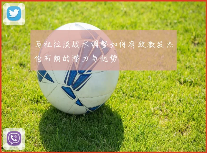 马祖拉谈战术调整如何有效激发杰伦布朗的潜力与优势