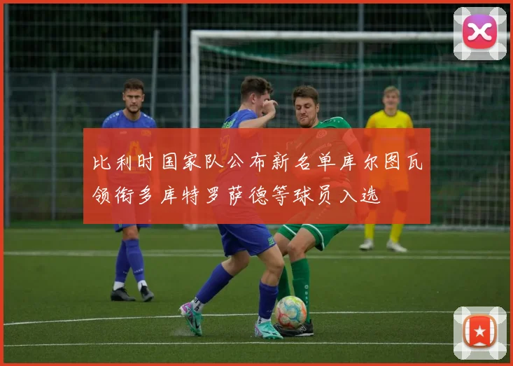 比利时国家队公布新名单库尔图瓦领衔多库特罗萨德等球员入选