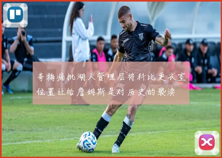 夸梅痛批湖人管理层将科比更衣室位置让给詹姆斯是对历史的亵渎