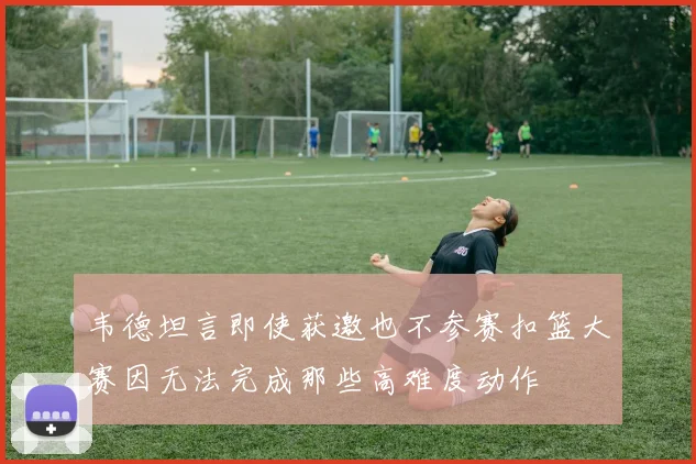 韦德坦言即使获邀也不参赛扣篮大赛因无法完成那些高难度动作