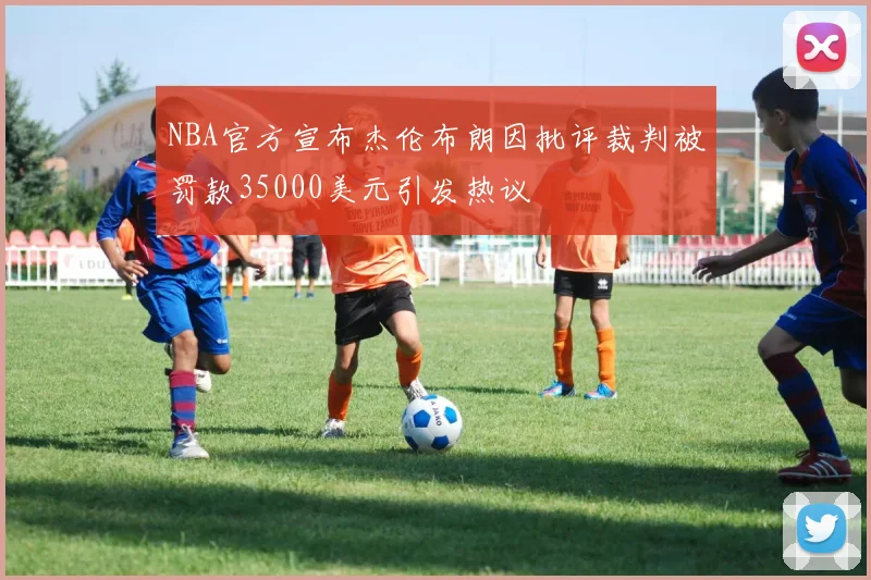 NBA官方宣布杰伦布朗因批评裁判被罚款35000美元引发热议