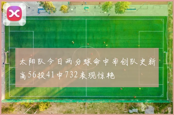 太阳队今日两分球命中率创队史新高56投41中732表现惊艳