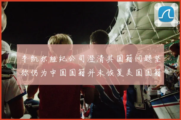李凯尔经纪公司澄清其国籍问题坚称仍为中国国籍并未恢复美国国籍