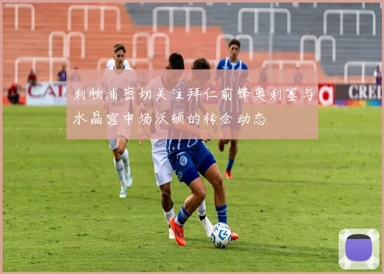 利物浦密切关注拜仁前锋奥利塞与水晶宫中场沃顿的转会动态