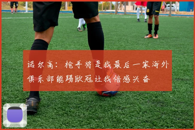 诺尔高：枪手将是我最后一家海外俱乐部能踢欧冠让我倍感兴奋
