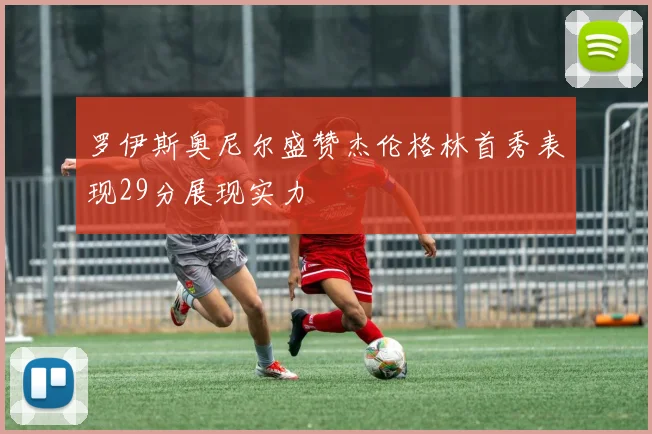 罗伊斯奥尼尔盛赞杰伦格林首秀表现29分展现实力