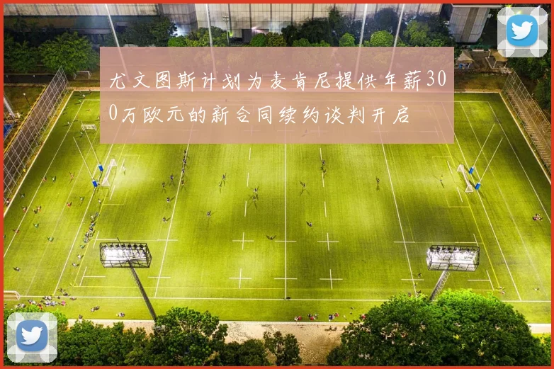 尤文图斯计划为麦肯尼提供年薪300万欧元的新合同续约谈判开启