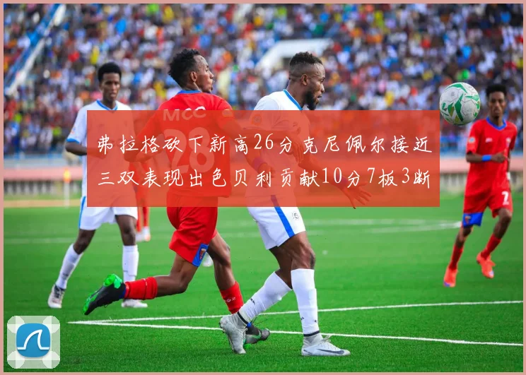 弗拉格砍下新高26分克尼佩尔接近三双表现出色贝利贡献10分7板3断