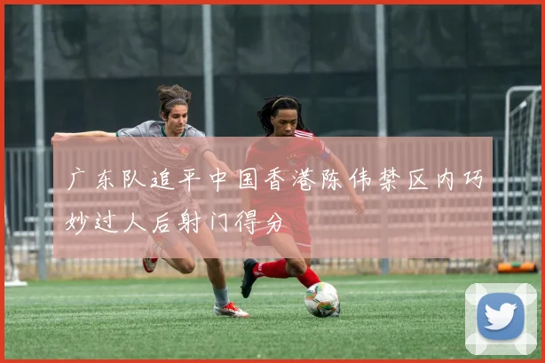 广东队追平中国香港陈伟禁区内巧妙过人后射门得分