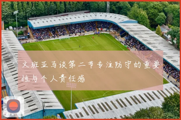 文班亚马谈第二节专注防守的重要性与个人责任感