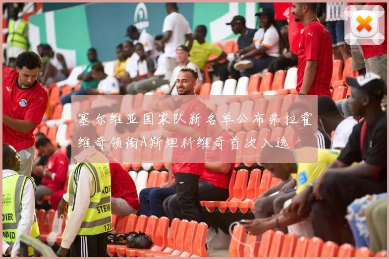 塞尔维亚国家队新名单公布弗拉霍维奇领衔A斯坦科维奇首次入选