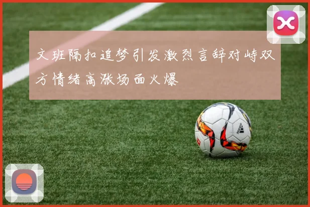 文班隔扣追梦引发激烈言辞对峙双方情绪高涨场面火爆