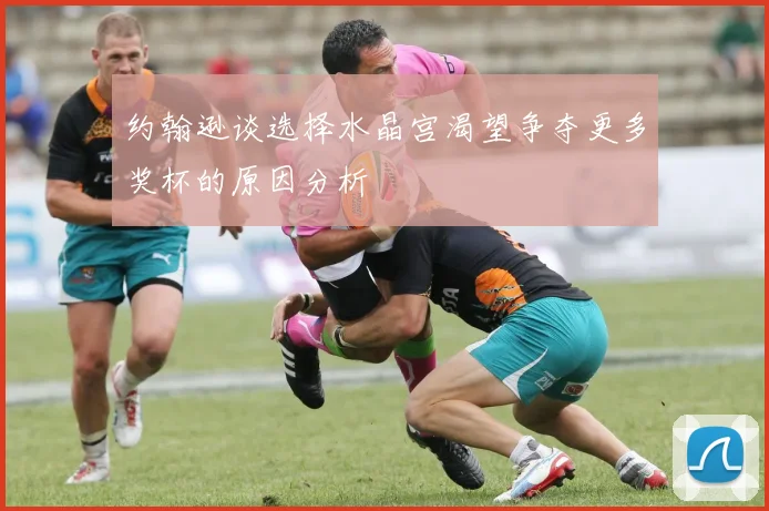 约翰逊谈选择水晶宫渴望争夺更多奖杯的原因分析