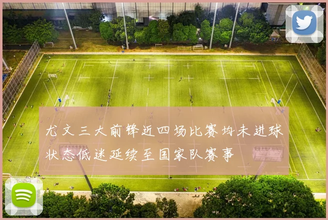 尤文三大前锋近四场比赛均未进球状态低迷延续至国家队赛事