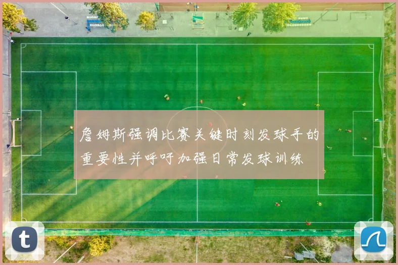 詹姆斯强调比赛关键时刻发球手的重要性并呼吁加强日常发球训练