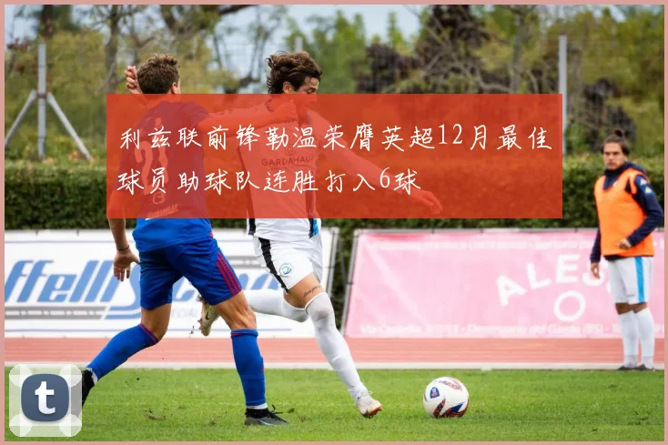 利兹联前锋勒温荣膺英超12月最佳球员助球队连胜打入6球