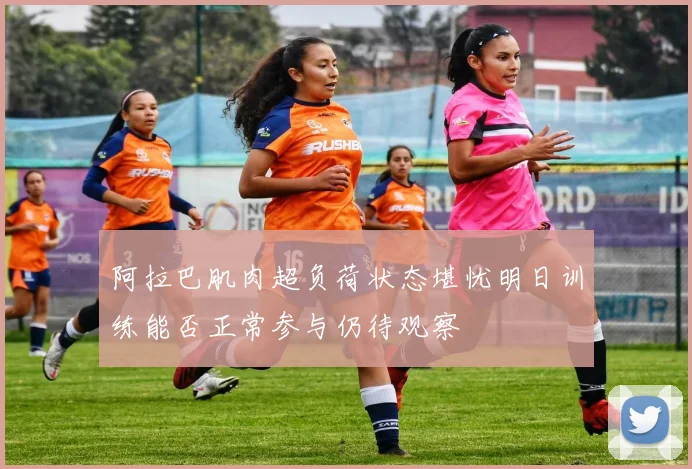 阿拉巴肌肉超负荷状态堪忧明日训练能否正常参与仍待观察