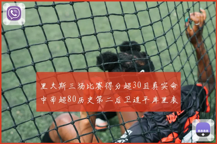 里夫斯三场比赛得分超30且真实命中率超80历史第二后卫追平库里表现