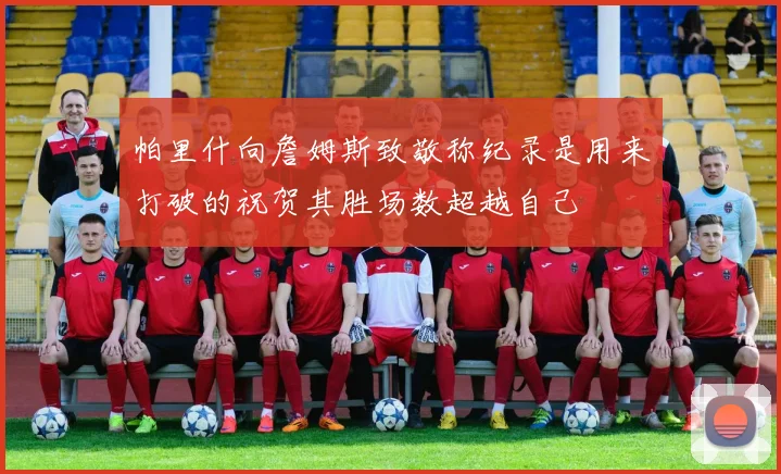 帕里什向詹姆斯致敬称纪录是用来打破的祝贺其胜场数超越自己