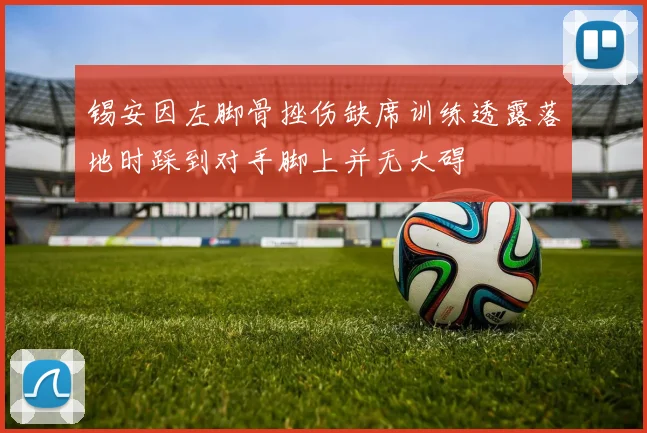 锡安因左脚骨挫伤缺席训练透露落地时踩到对手脚上并无大碍