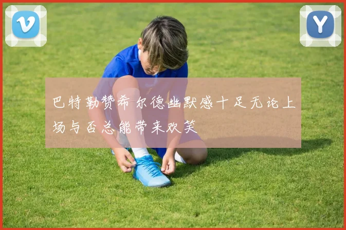 巴特勒赞希尔德幽默感十足无论上场与否总能带来欢笑