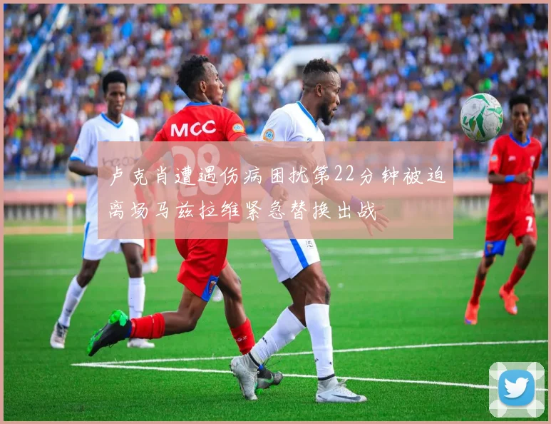 卢克肖遭遇伤病困扰第22分钟被迫离场马兹拉维紧急替换出战