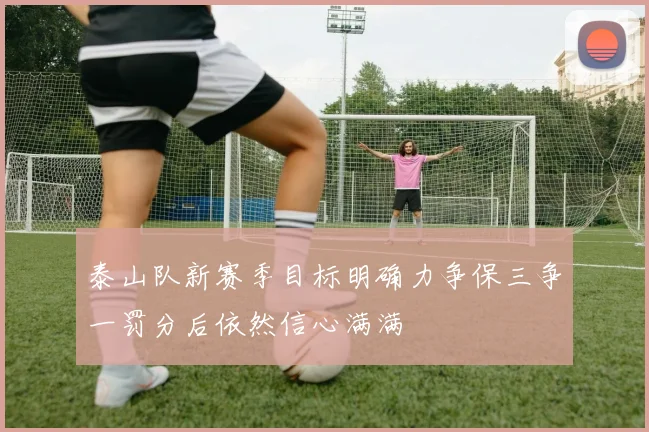 泰山队新赛季目标明确力争保三争一罚分后依然信心满满
