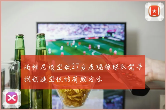 尚帕尼谈空砍27分表现称球队需寻找创造空位的有效方法