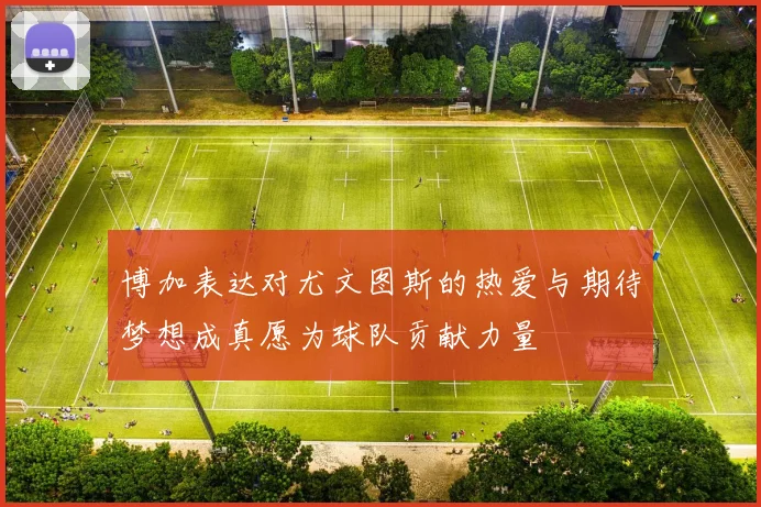 博加表达对尤文图斯的热爱与期待梦想成真愿为球队贡献力量