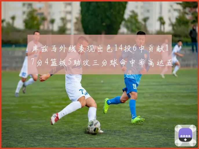 库兹马外线表现出色14投6中贡献17分4篮板5助攻三分球命中率高达五成