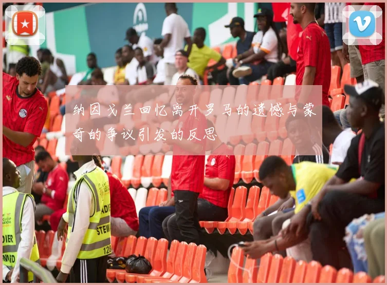 纳因戈兰回忆离开罗马的遗憾与蒙奇的争议引发的反思
