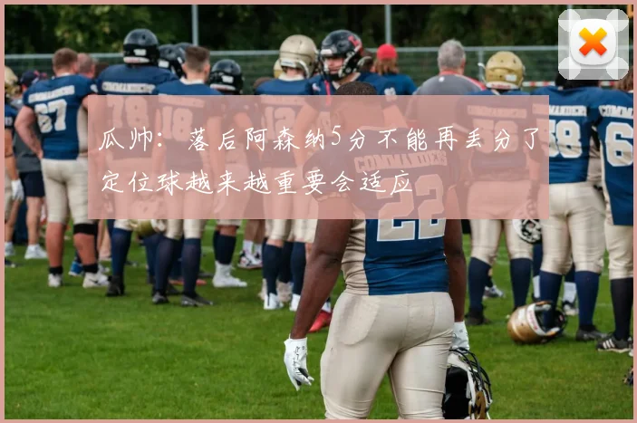 瓜帅：落后阿森纳5分不能再丢分了定位球越来越重要会适应