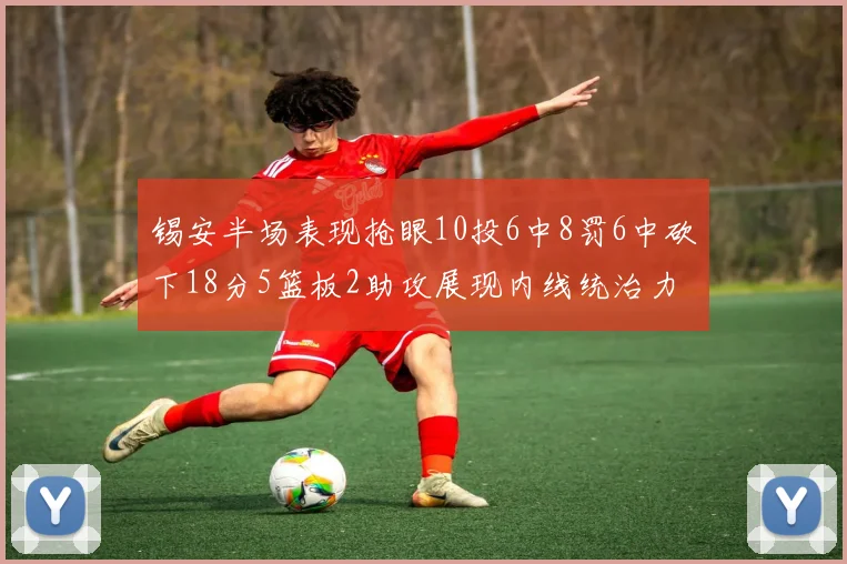 锡安半场表现抢眼10投6中8罚6中砍下18分5篮板2助攻展现内线统治力