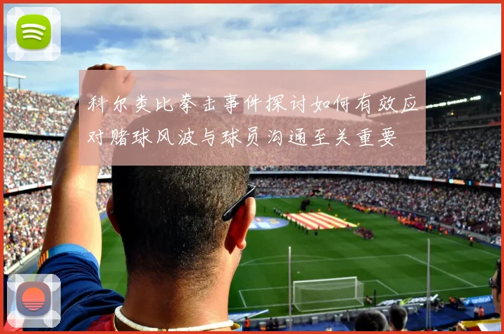科尔类比拳击事件探讨如何有效应对赌球风波与球员沟通至关重要