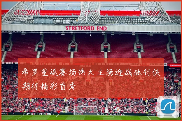 希罗重返赛场热火主场迎战独行侠期待精彩首秀