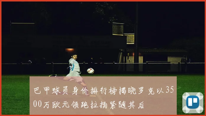巴甲球员身价排行榜揭晓罗克以3500万欧元领跑拉扬紧随其后
