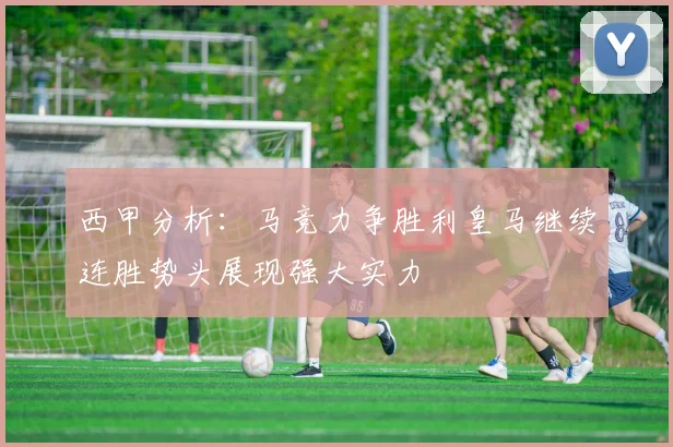 西甲分析：马竞力争胜利皇马继续连胜势头展现强大实力