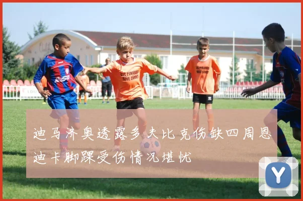 迪马济奥透露多夫比克伤缺四周恩迪卡脚踝受伤情况堪忧