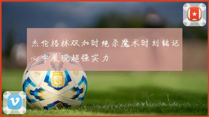 杰伦格林双加时绝杀魔术时刻铭记心中展现超强实力