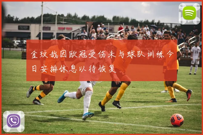 金玟哉因欧冠受伤未与球队训练今日安排休息以待恢复