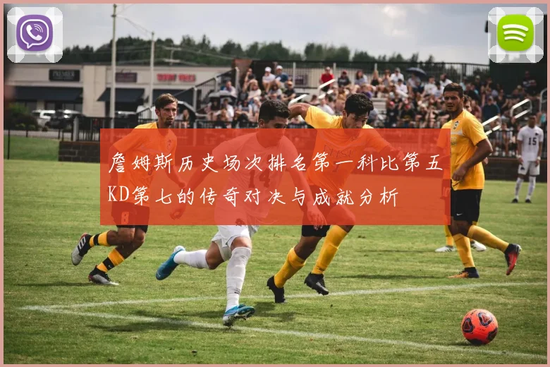 詹姆斯历史场次排名第一科比第五KD第七的传奇对决与成就分析
