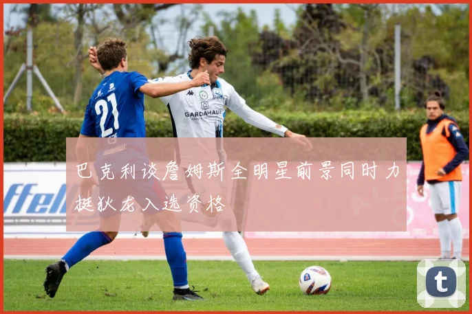 巴克利谈詹姆斯全明星前景同时力挺狄龙入选资格