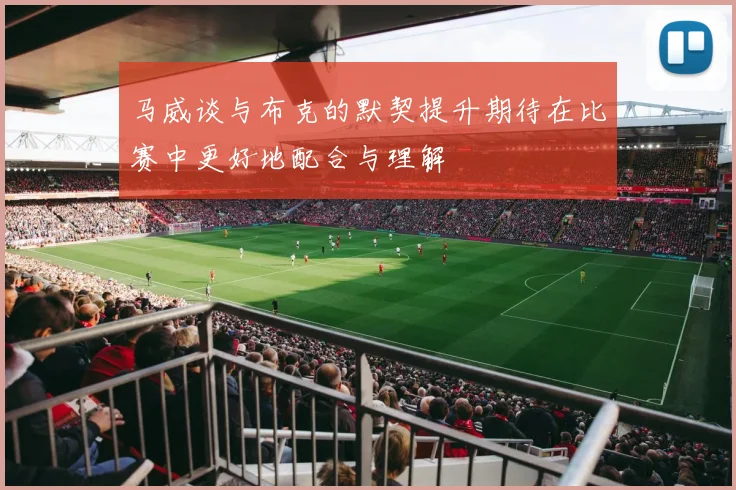 马威谈与布克的默契提升期待在比赛中更好地配合与理解