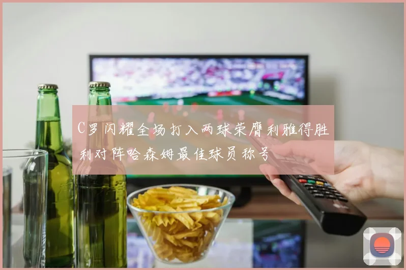 C罗闪耀全场打入两球荣膺利雅得胜利对阵哈森姆最佳球员称号