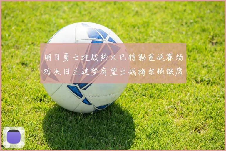 明日勇士迎战热火巴特勒重返赛场对决旧主追梦有望出战梅尔顿缺席